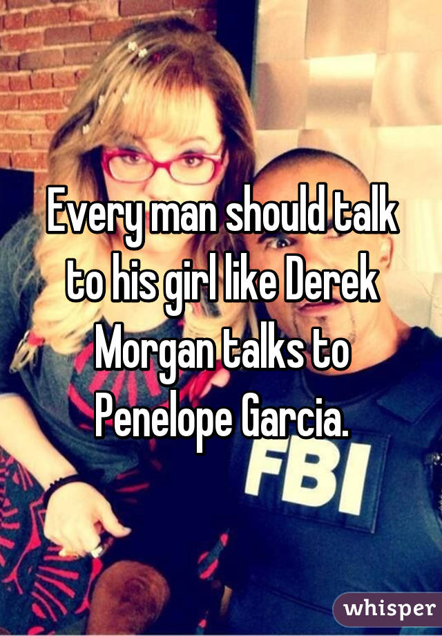 Every man should talk to his girl like Derek Morgan talks to Penelope Garcia.