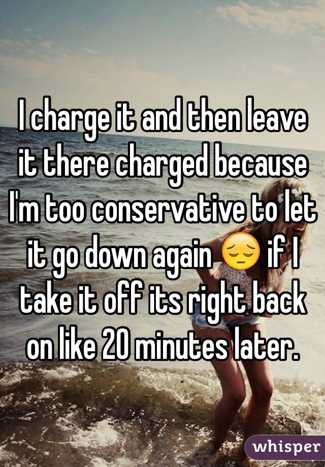 I charge it and then leave it there charged because I'm too conservative to let it go down again 😔 if I take it off its right back on like 20 minutes later.