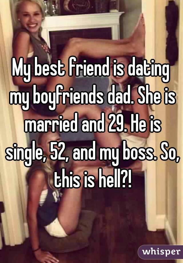 My best friend is dating my boyfriends dad. She is married and 29. He is single, 52, and my boss. So, this is hell?!