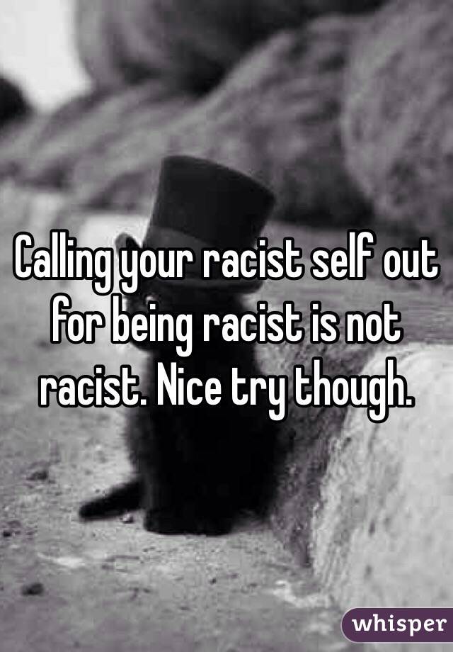 Calling your racist self out for being racist is not racist. Nice try though.