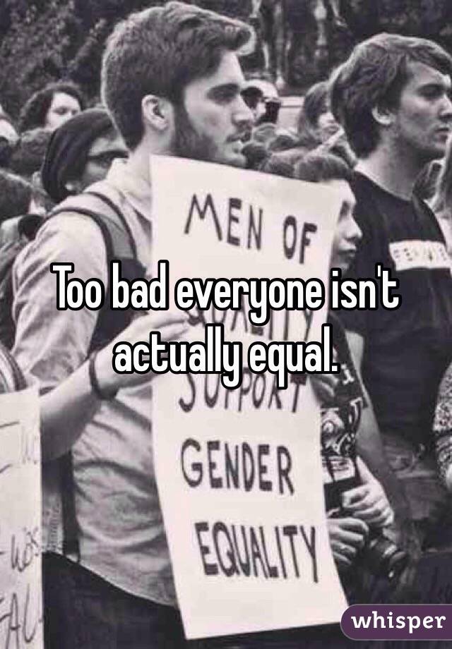 Too bad everyone isn't actually equal.