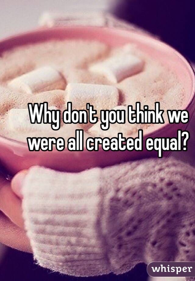 Why don't you think we were all created equal? 