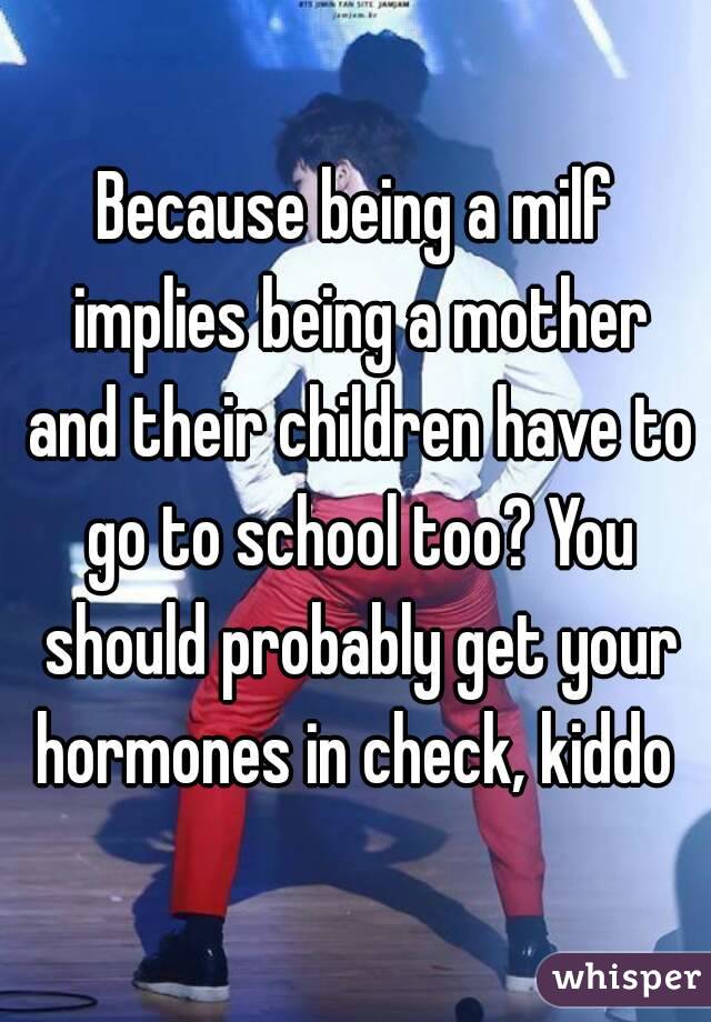 Because being a milf implies being a mother and their children have to go to school too? You should probably get your hormones in check, kiddo 