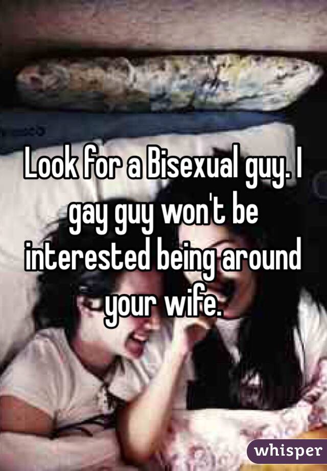 Look for a Bisexual guy. I gay guy won't be interested being around your wife. 