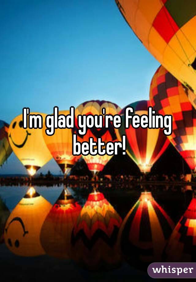 I'm glad you're feeling better!