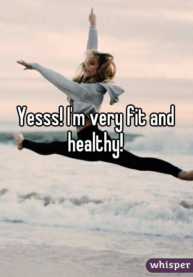 Yesss! I'm very fit and healthy! 