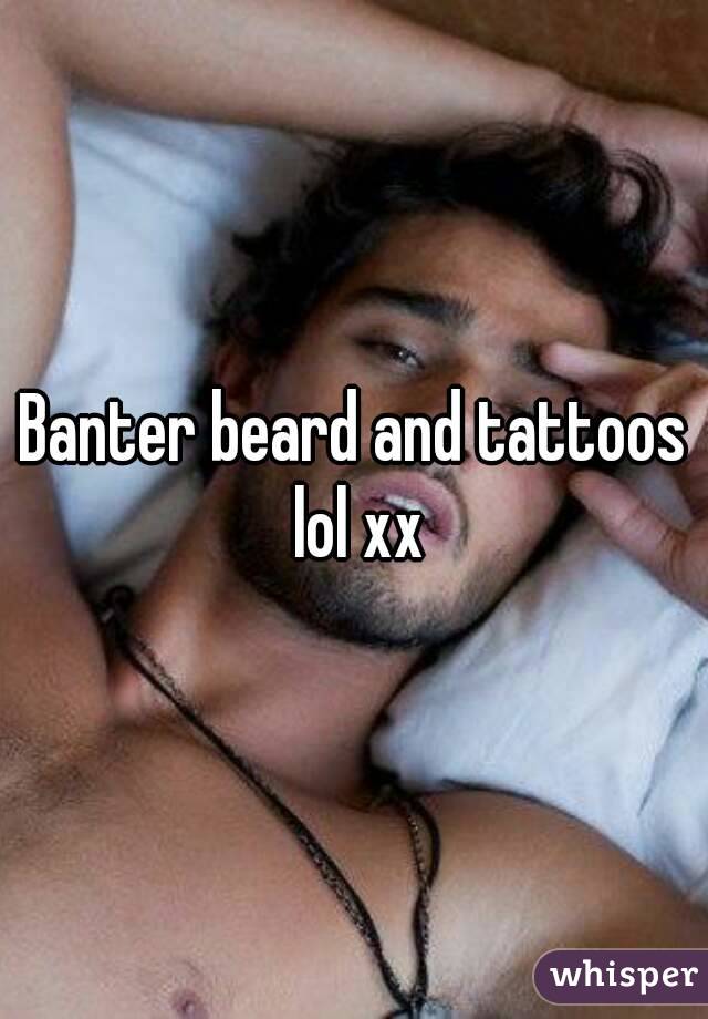 Banter beard and tattoos lol xx