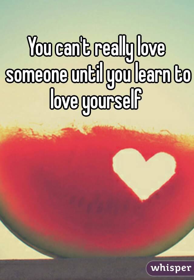 You can't really love someone until you learn to love yourself 