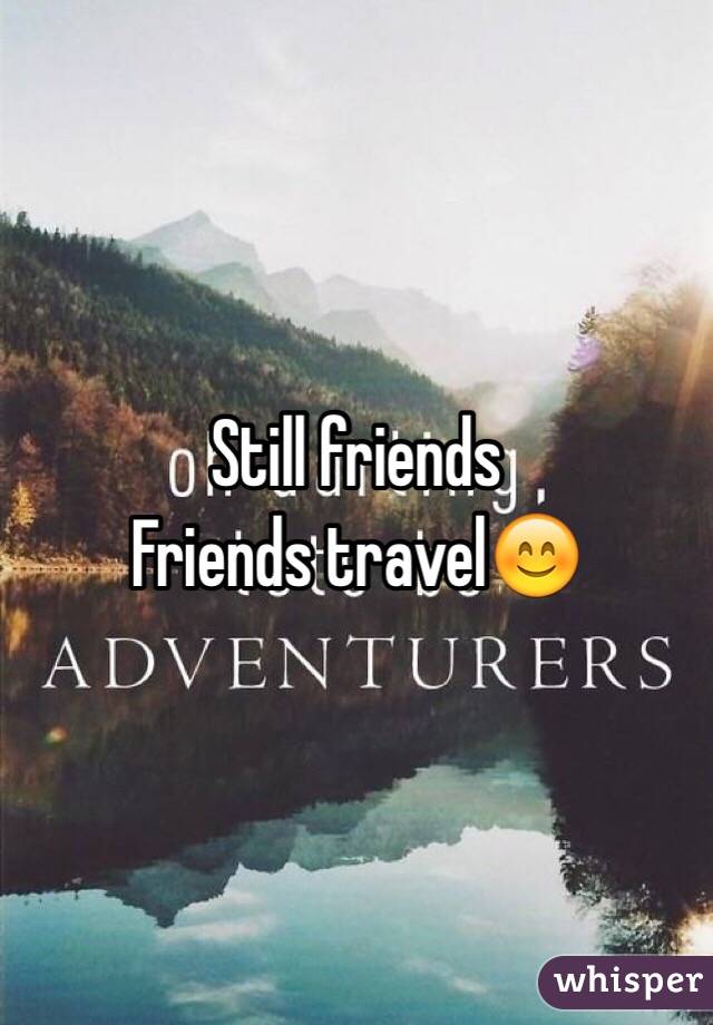 Still friends  
Friends travel😊