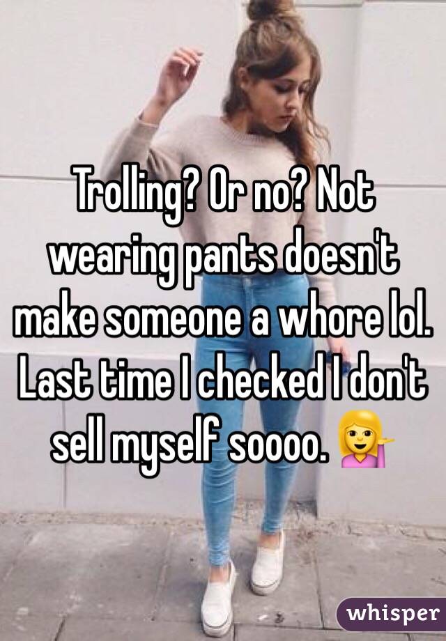 Trolling? Or no? Not wearing pants doesn't make someone a whore lol. Last time I checked I don't sell myself soooo. 💁