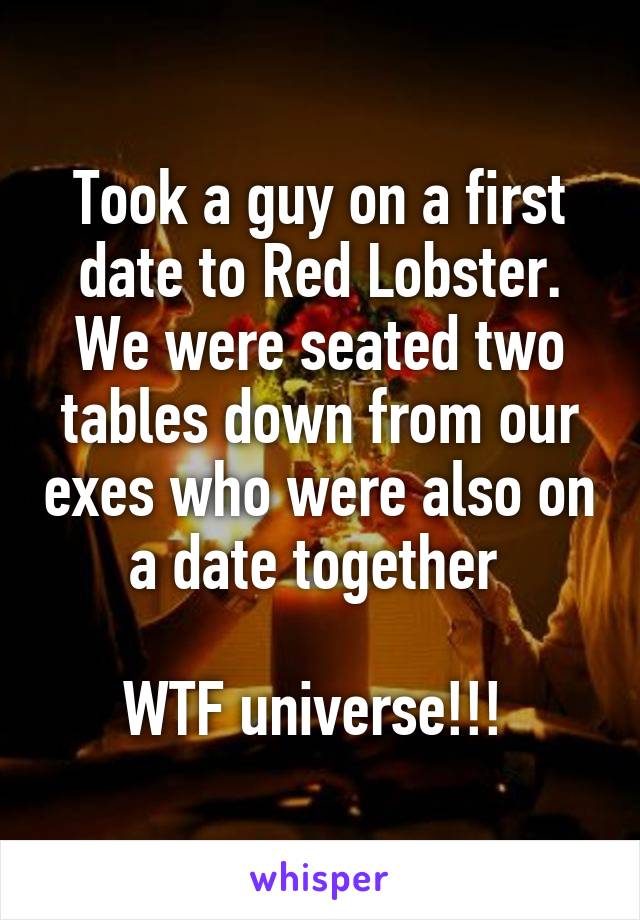 Took a guy on a first date to Red Lobster. We were seated two tables down from our exes who were also on a date together 

WTF universe!!! 