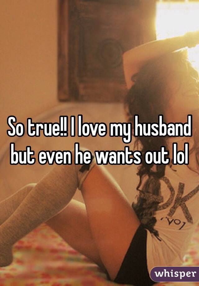 So true!! I love my husband but even he wants out lol 
