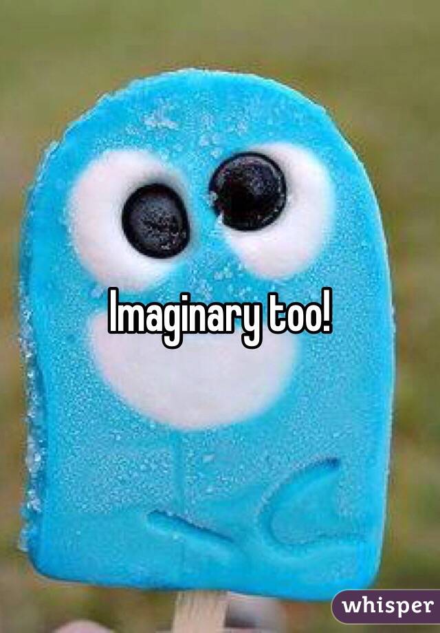 Imaginary too!