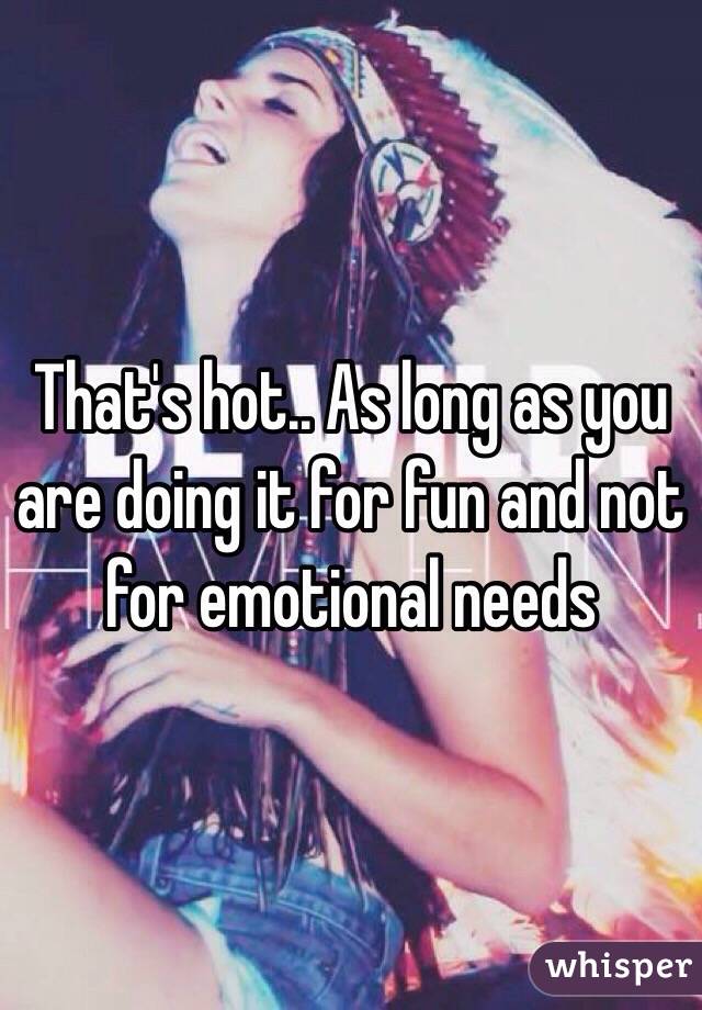 That's hot.. As long as you are doing it for fun and not for emotional needs
