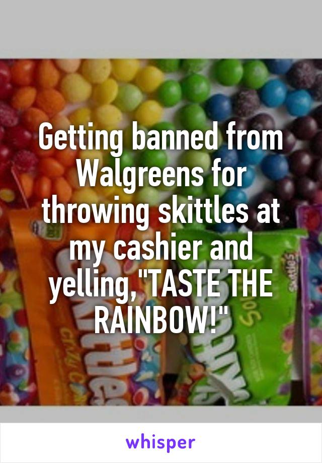 Getting banned from Walgreens for throwing skittles at my cashier and yelling,"TASTE THE RAINBOW!"