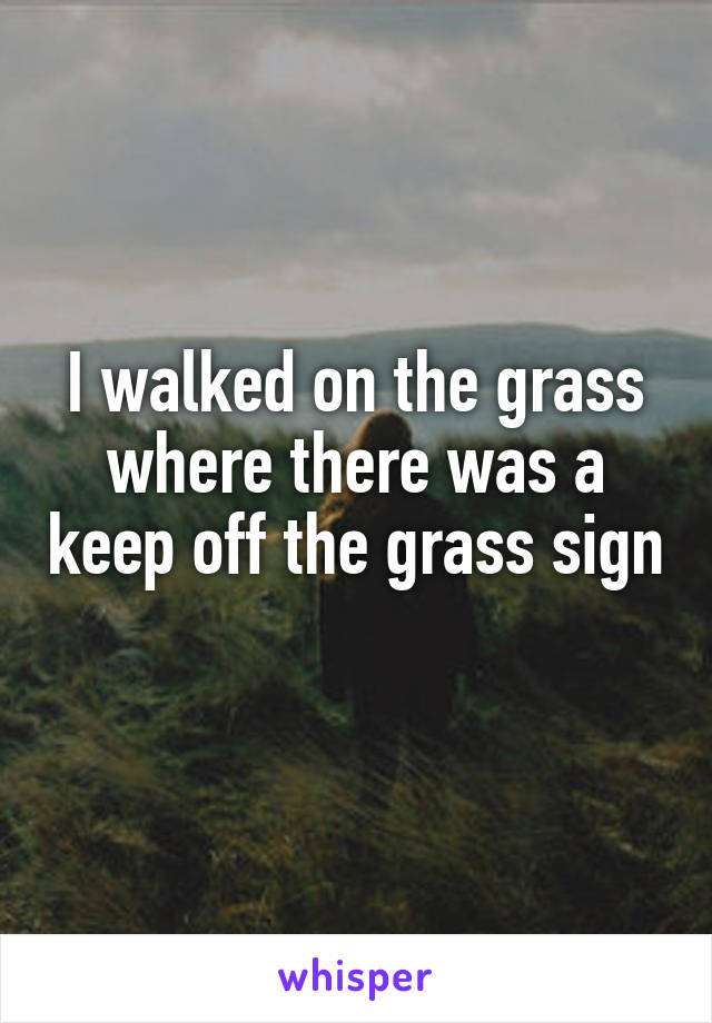 I walked on the grass where there was a keep off the grass sign 
