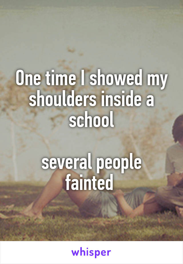 One time I showed my shoulders inside a school

several people fainted 
