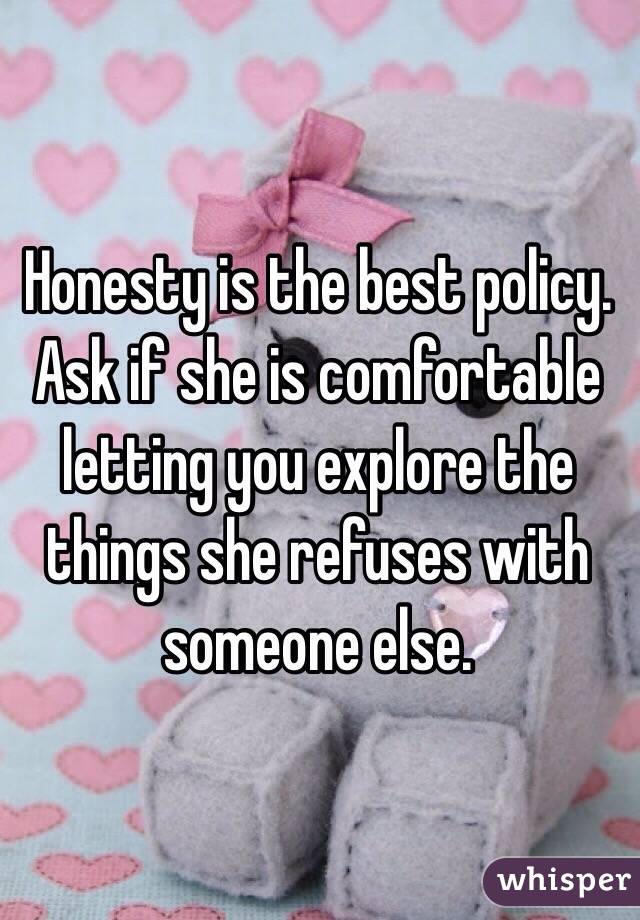 Honesty is the best policy. Ask if she is comfortable letting you explore the things she refuses with someone else. 