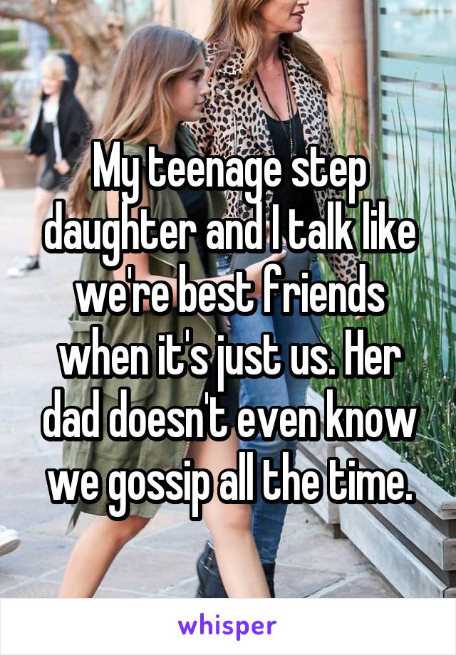 My teenage step daughter and I talk like we're best friends when it's just us. Her dad doesn't even know we gossip all the time.