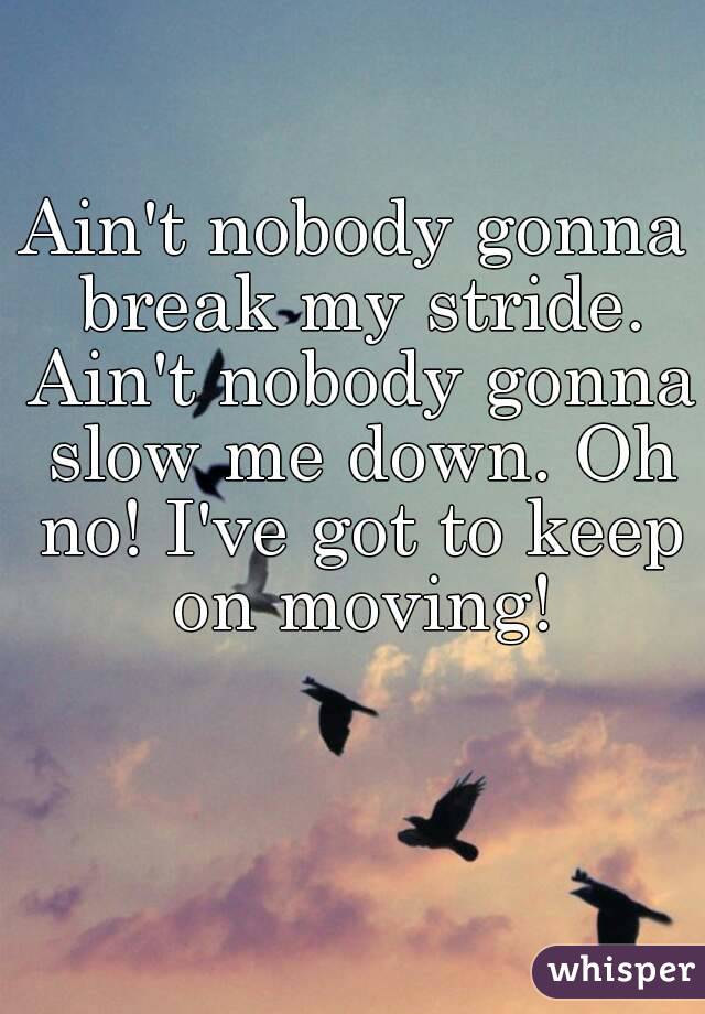 Ain't nobody gonna break my stride. Ain't nobody gonna slow me down. Oh no! I've got to keep on moving!