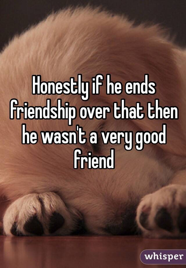 Honestly if he ends friendship over that then he wasn't a very good friend