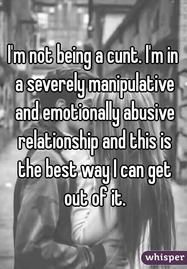 I'm not being a cunt. I'm in a severely manipulative and emotionally abusive relationship and this is the best way I can get out of it.