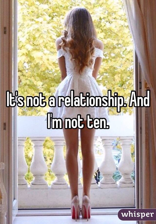 It's not a relationship. And I'm not ten.