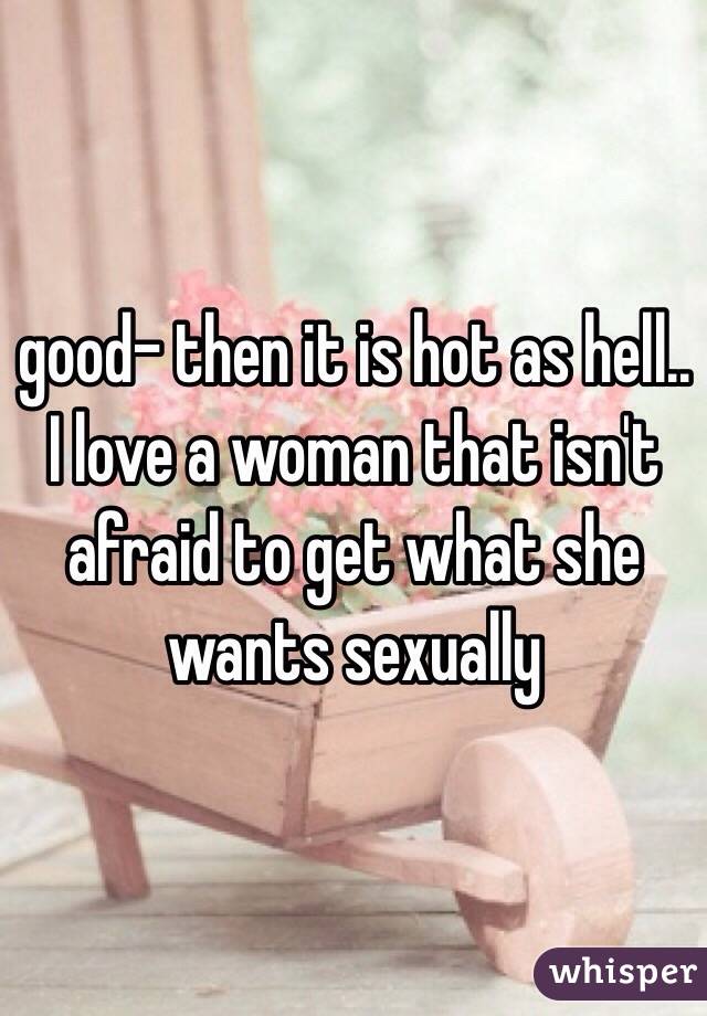 good- then it is hot as hell.. I love a woman that isn't afraid to get what she wants sexually