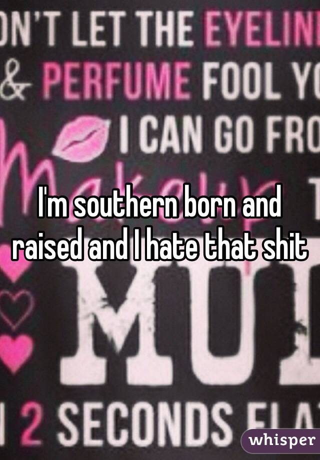 I'm southern born and raised and I hate that shit