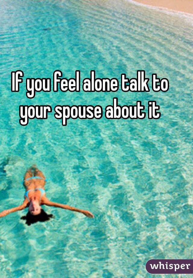 If you feel alone talk to your spouse about it 