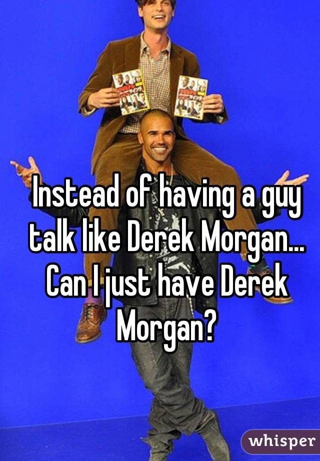 Instead of having a guy talk like Derek Morgan... Can I just have Derek Morgan?