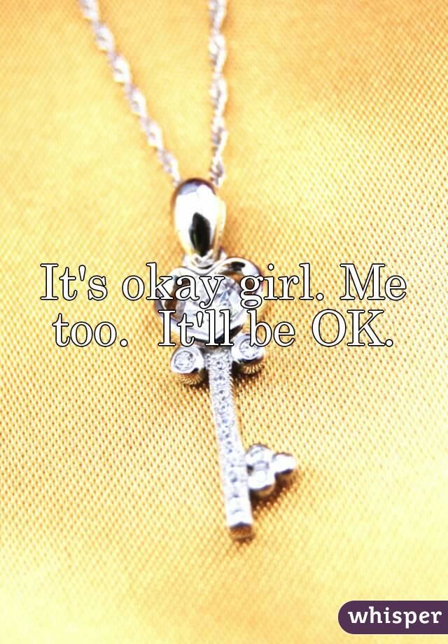 It's okay girl. Me too.  It'll be OK. 