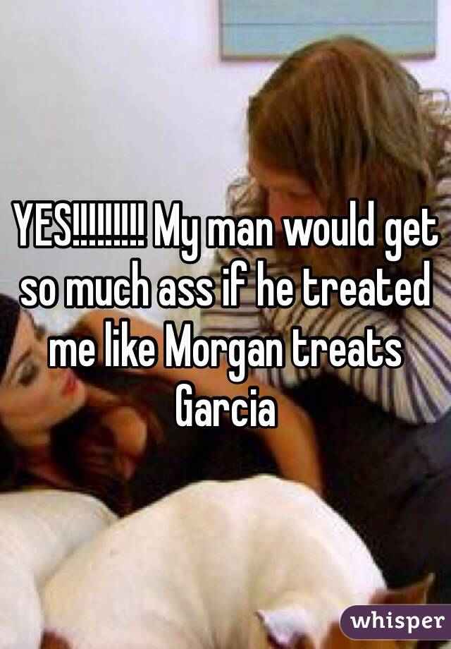 YES!!!!!!!!! My man would get so much ass if he treated me like Morgan treats Garcia 