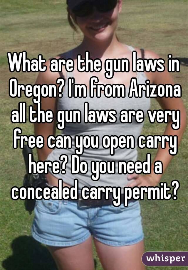 What are the gun laws in Oregon? I'm from Arizona all the gun laws are very free can you open carry here? Do you need a concealed carry permit?