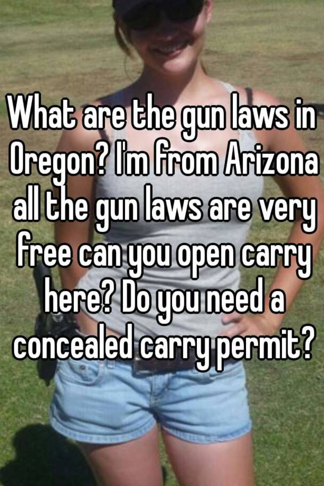 What are the gun laws in Oregon? I'm from Arizona all the gun laws are very free can you open carry here? Do you need a concealed carry permit?