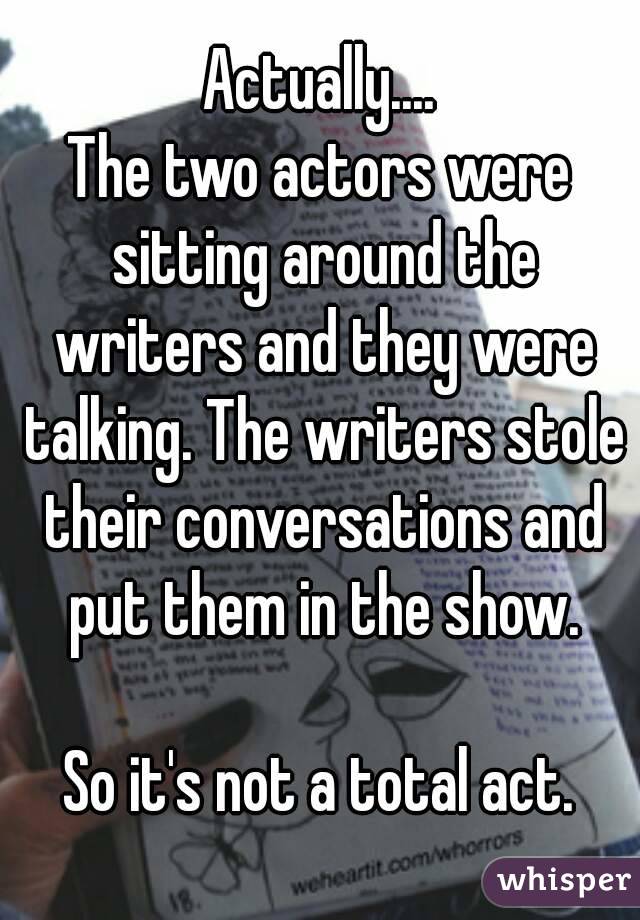 Actually....
The two actors were sitting around the writers and they were talking. The writers stole their conversations and put them in the show.

So it's not a total act.