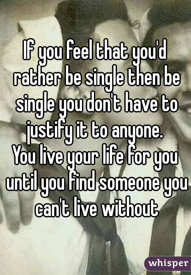 If you feel that you'd rather be single then be single you don't have to justify it to anyone. 
You live your life for you until you find someone you can't live without
