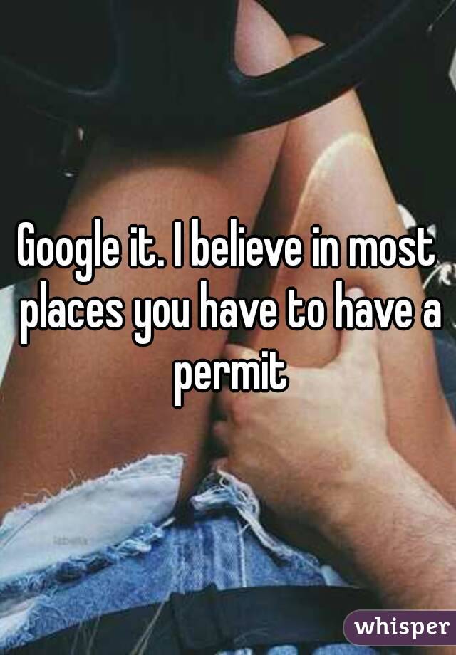 Google it. I believe in most places you have to have a permit