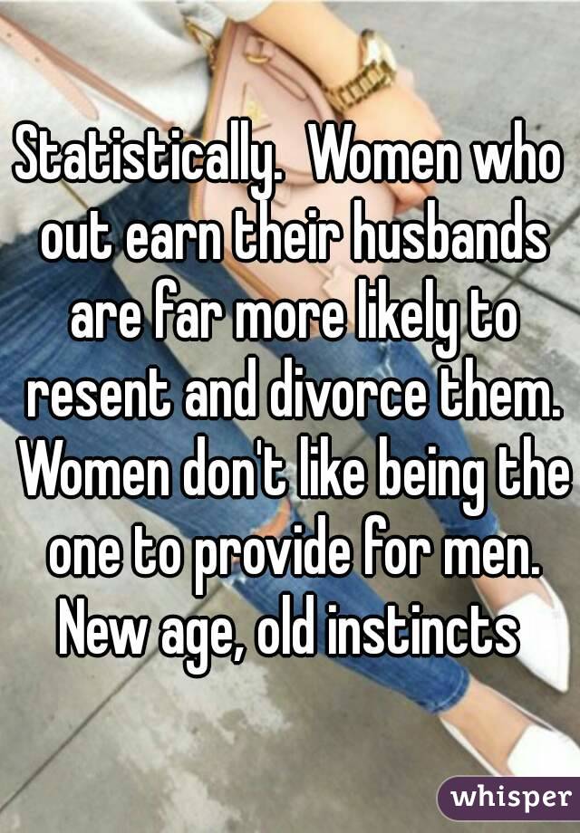 Statistically.  Women who out earn their husbands are far more likely to resent and divorce them. Women don't like being the one to provide for men. New age, old instincts 