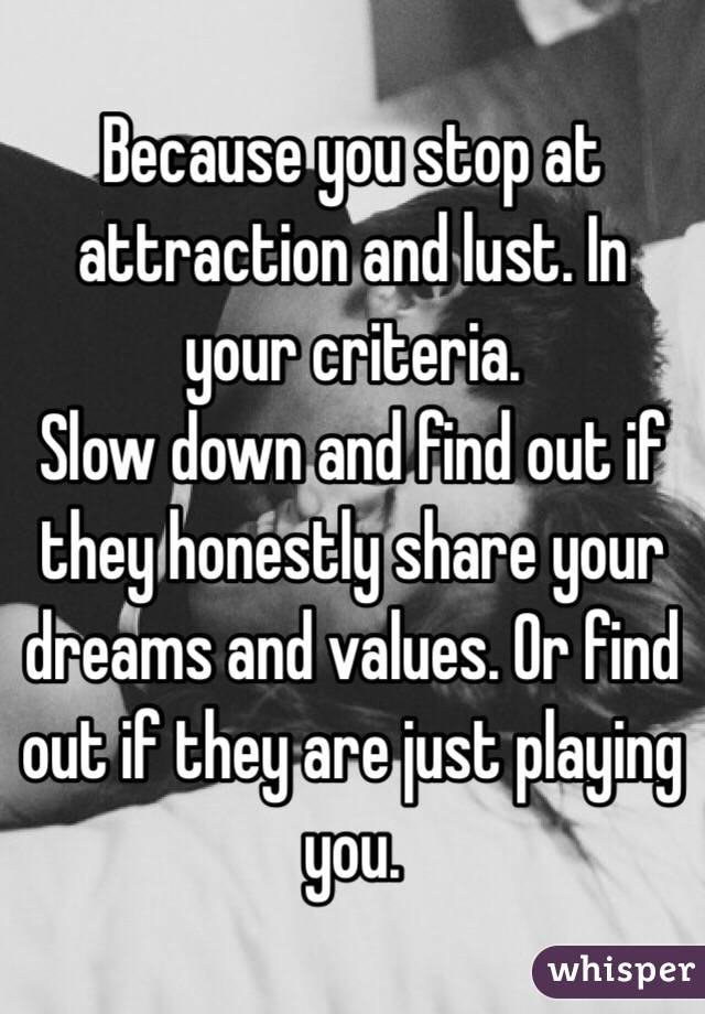 Because you stop at attraction and lust. In your criteria. 
Slow down and find out if they honestly share your dreams and values. Or find out if they are just playing you. 