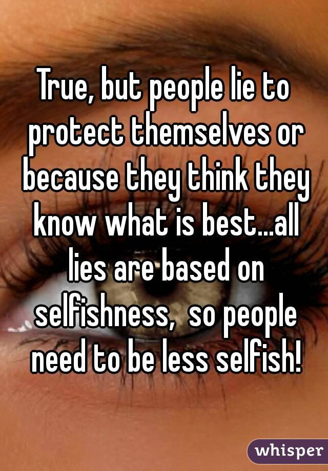 True, but people lie to protect themselves or because they think they know what is best...all lies are based on selfishness,  so people need to be less selfish!