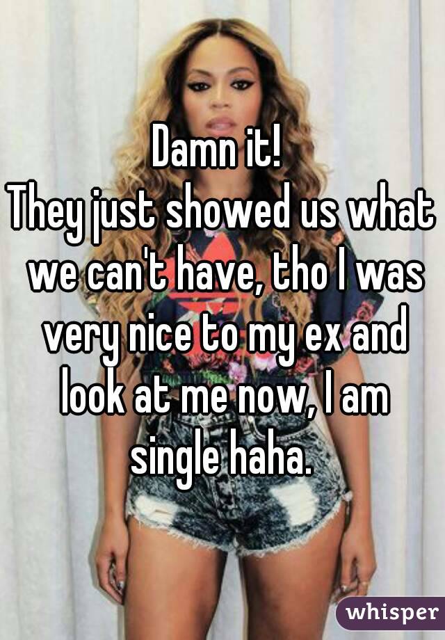 Damn it! 
They just showed us what we can't have, tho I was very nice to my ex and look at me now, I am single haha. 