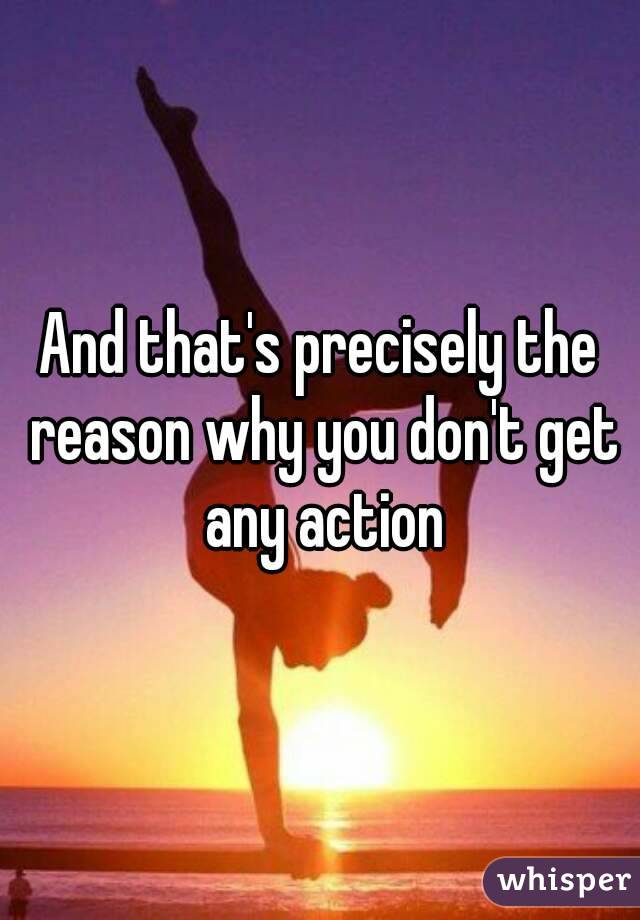 And that's precisely the reason why you don't get any action

