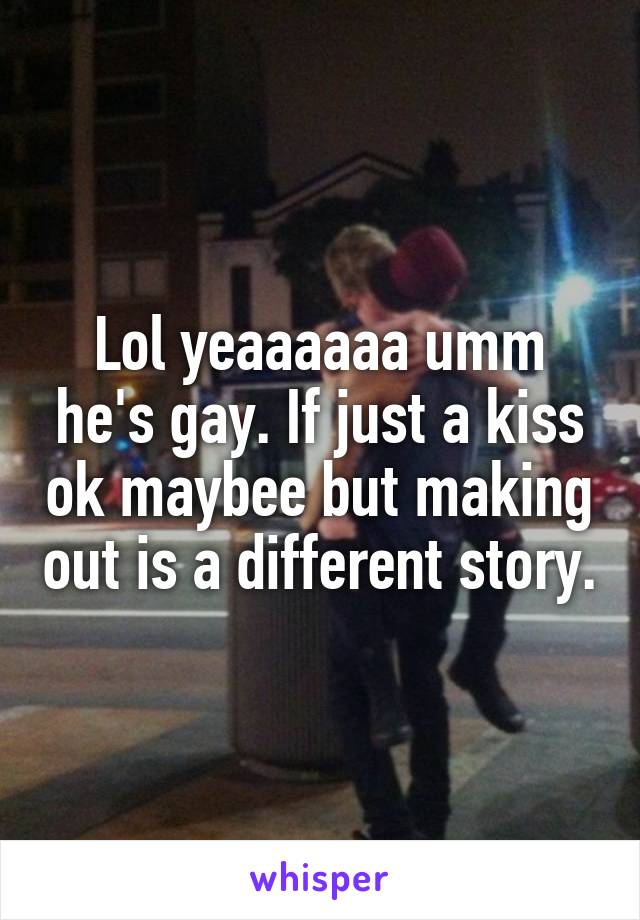 Lol yeaaaaaa umm he's gay. If just a kiss ok maybee but making out is a different story.