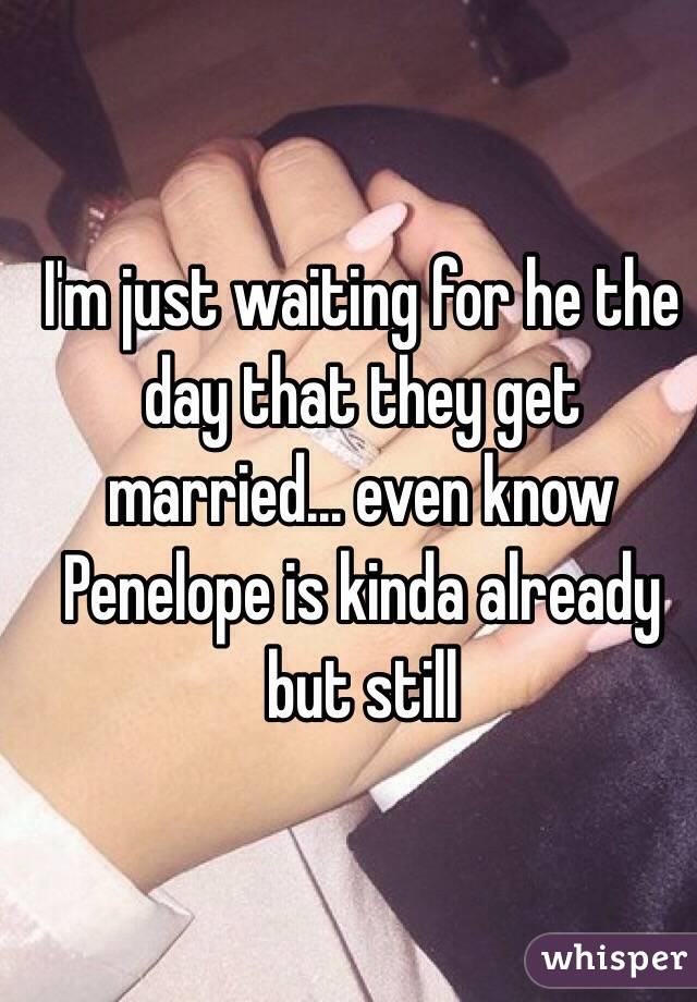 I'm just waiting for he the day that they get married... even know Penelope is kinda already but still