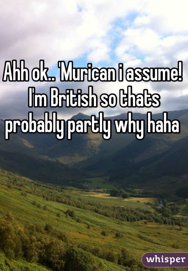 Ahh ok.. 'Murican i assume!
 I'm British so thats probably partly why haha