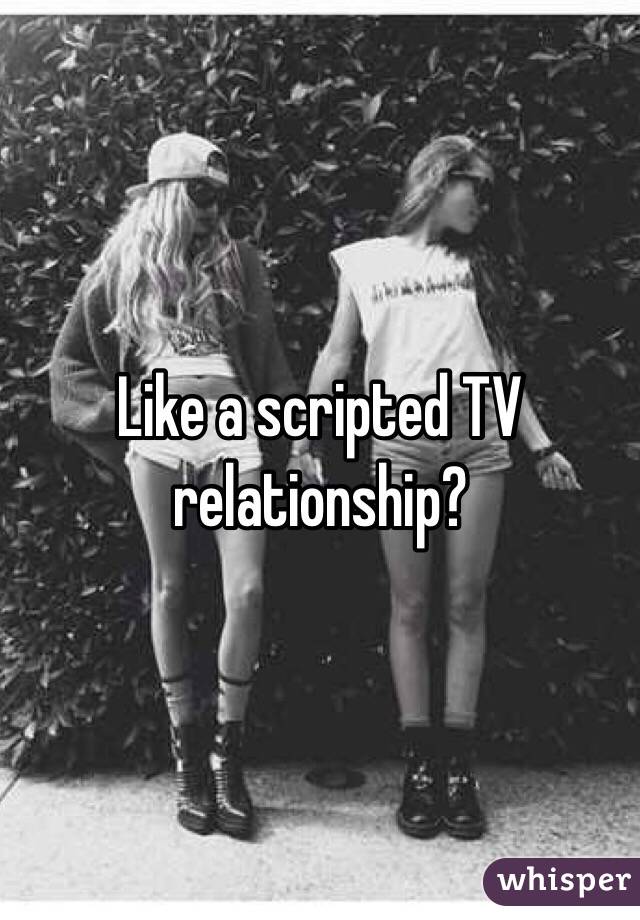 Like a scripted TV relationship?