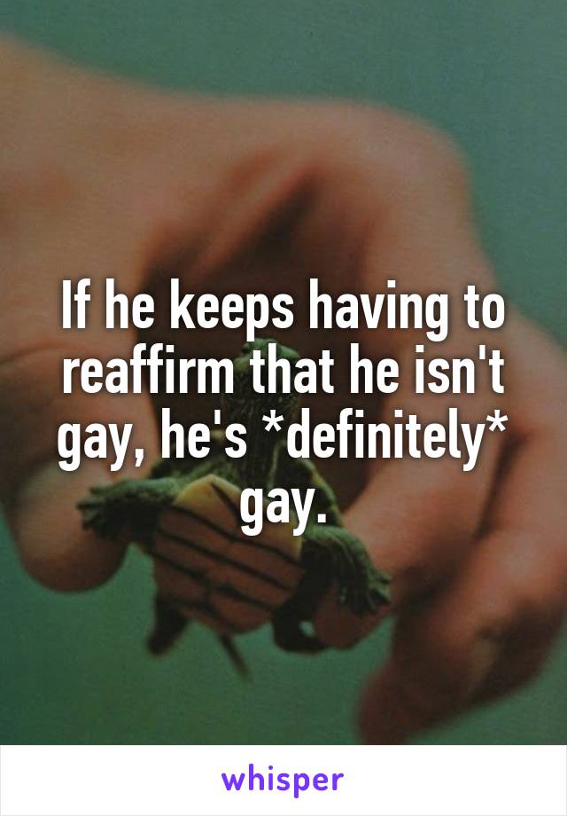 If he keeps having to reaffirm that he isn't gay, he's *definitely* gay.