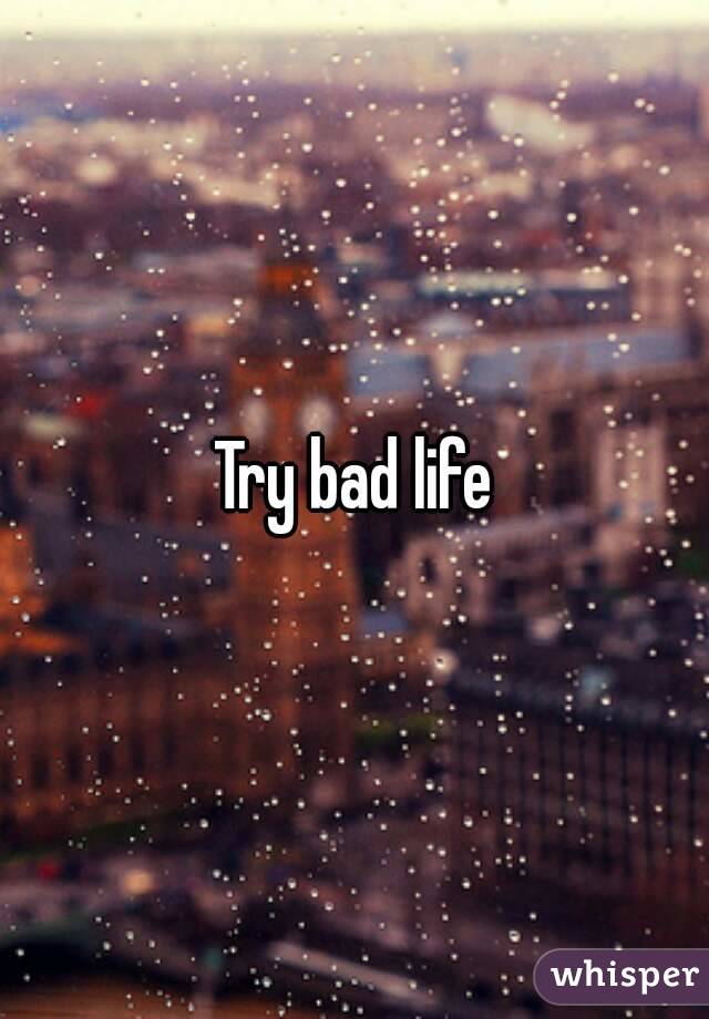 Try bad life