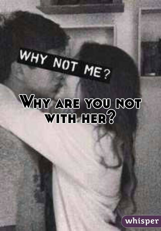 Why are you not with her? 